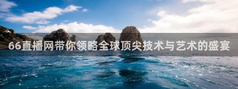 火凤直播体育：66直播网带你领略全球顶尖技术与艺术的盛宴