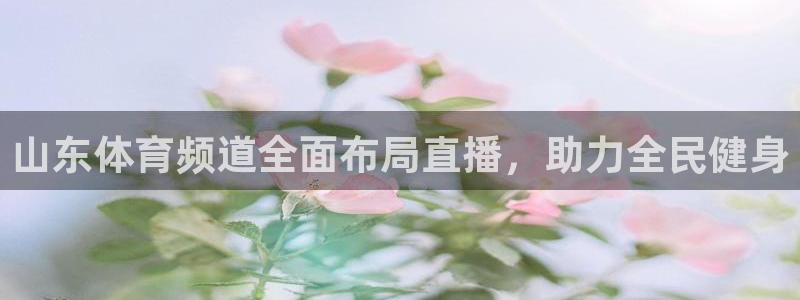 火凤直播nba：山东体育频道全面布局直播，助力全民健身