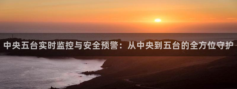 火凤斗球直播体育：中央五台实时监控与安全预警：从中央到五台的全方位守护