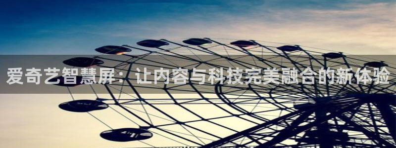 火凤直播：爱奇艺智慧屏：让内容与科技完美融合的新体验