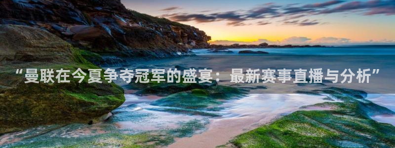 火凤体育直播：“曼联在今夏争夺冠军的盛宴：最新赛事直播与分析”