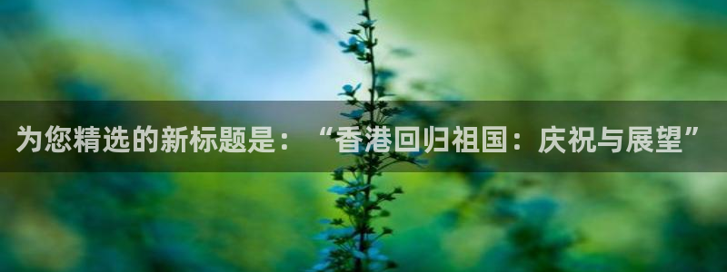火凤直播体育足球：为您精选的新标题是：“香港回归祖国：庆祝与展望”