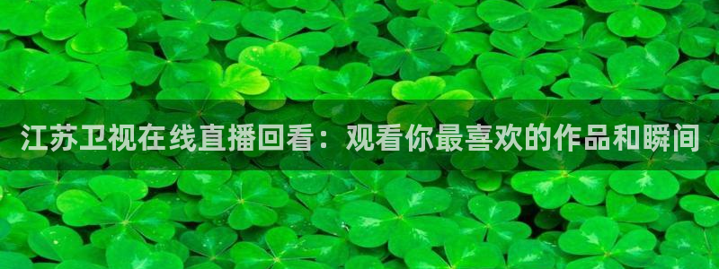 火凤体育直播高清入口：江苏卫视在线直播回看：观看你最喜欢的作品和瞬间